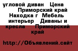 угловой диван › Цена ­ 6 000 - Приморский край, Находка г. Мебель, интерьер » Диваны и кресла   . Приморский край